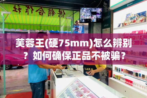 芙蓉王(硬75mm)怎么辨别？如何确保正品不被骗？